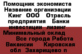 Помощник экономиста › Название организации ­ Кинг, ООО › Отрасль предприятия ­ Банки, инвестиции, лизинг › Минимальный оклад ­ 25 000 - Все города Работа » Вакансии   . Кировская обл.,Захарищево п.